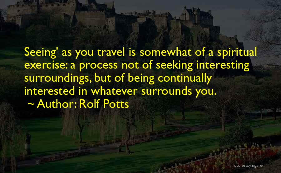 Rolf Potts Quotes: Seeing' As You Travel Is Somewhat Of A Spiritual Exercise: A Process Not Of Seeking Interesting Surroundings, But Of Being