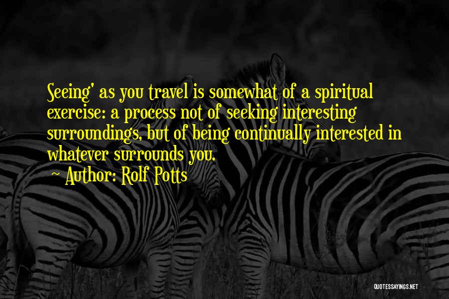 Rolf Potts Quotes: Seeing' As You Travel Is Somewhat Of A Spiritual Exercise: A Process Not Of Seeking Interesting Surroundings, But Of Being