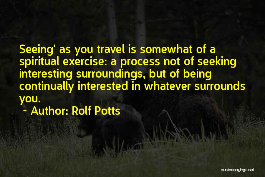 Rolf Potts Quotes: Seeing' As You Travel Is Somewhat Of A Spiritual Exercise: A Process Not Of Seeking Interesting Surroundings, But Of Being