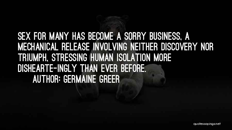 Germaine Greer Quotes: Sex For Many Has Become A Sorry Business, A Mechanical Release Involving Neither Discovery Nor Triumph, Stressing Human Isolation More