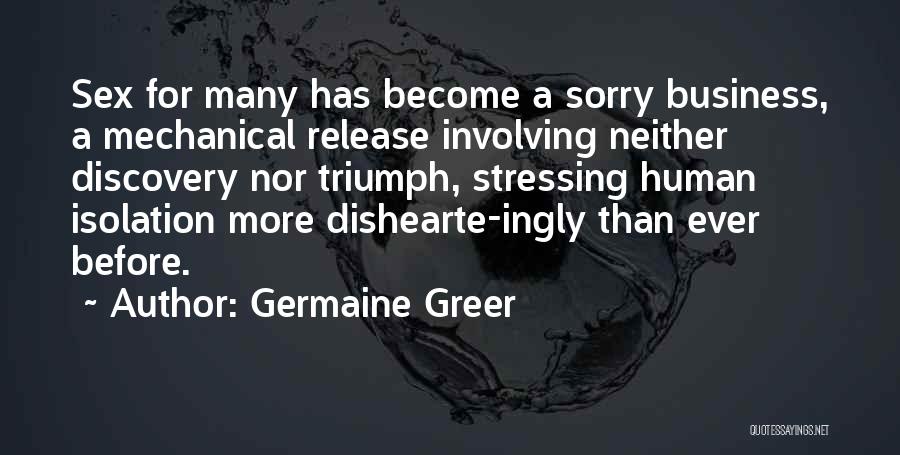 Germaine Greer Quotes: Sex For Many Has Become A Sorry Business, A Mechanical Release Involving Neither Discovery Nor Triumph, Stressing Human Isolation More