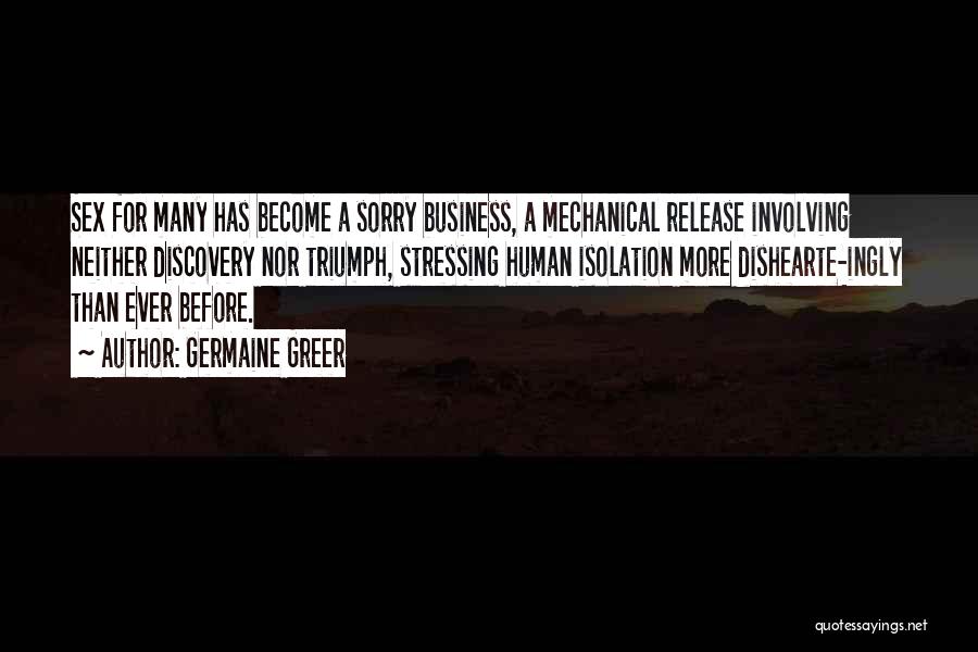 Germaine Greer Quotes: Sex For Many Has Become A Sorry Business, A Mechanical Release Involving Neither Discovery Nor Triumph, Stressing Human Isolation More