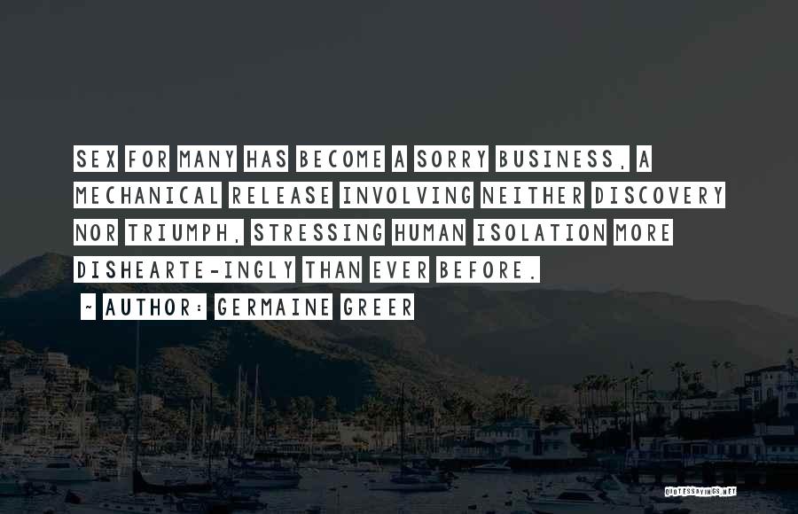 Germaine Greer Quotes: Sex For Many Has Become A Sorry Business, A Mechanical Release Involving Neither Discovery Nor Triumph, Stressing Human Isolation More