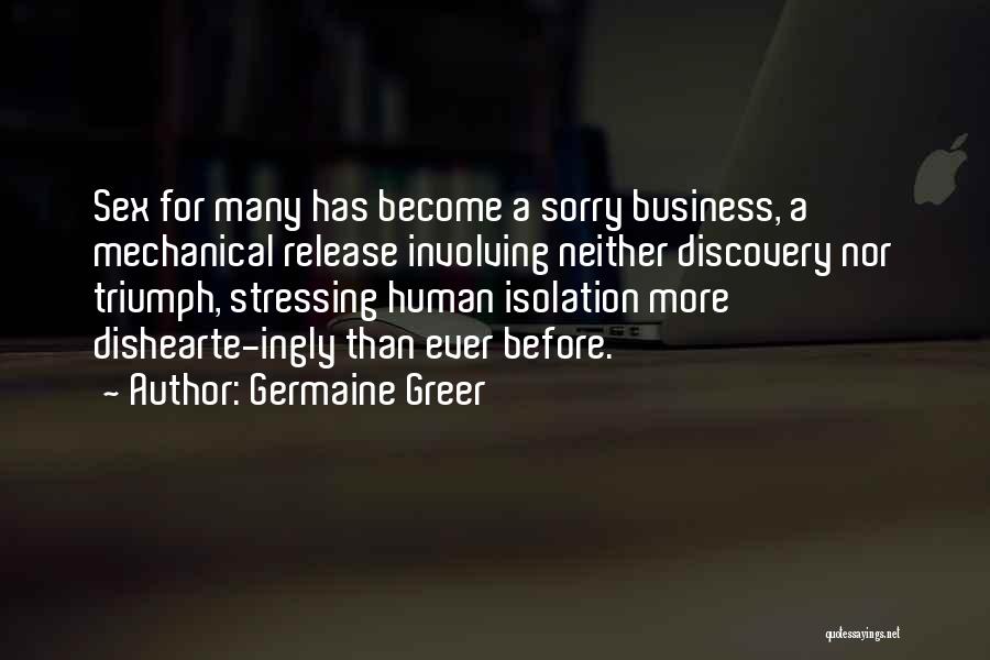 Germaine Greer Quotes: Sex For Many Has Become A Sorry Business, A Mechanical Release Involving Neither Discovery Nor Triumph, Stressing Human Isolation More