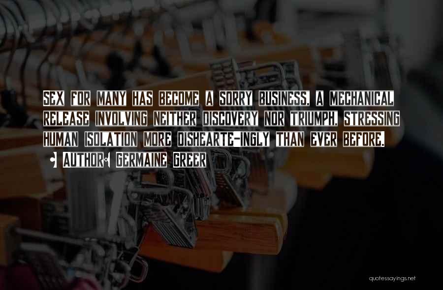 Germaine Greer Quotes: Sex For Many Has Become A Sorry Business, A Mechanical Release Involving Neither Discovery Nor Triumph, Stressing Human Isolation More
