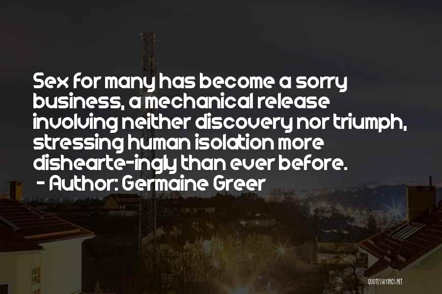 Germaine Greer Quotes: Sex For Many Has Become A Sorry Business, A Mechanical Release Involving Neither Discovery Nor Triumph, Stressing Human Isolation More