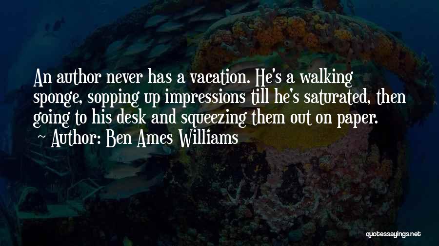 Ben Ames Williams Quotes: An Author Never Has A Vacation. He's A Walking Sponge, Sopping Up Impressions Till He's Saturated, Then Going To His