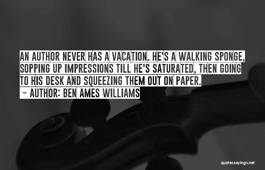 Ben Ames Williams Quotes: An Author Never Has A Vacation. He's A Walking Sponge, Sopping Up Impressions Till He's Saturated, Then Going To His