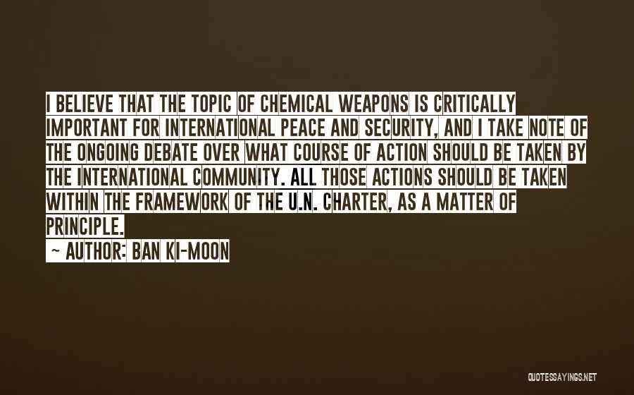 Ban Ki-moon Quotes: I Believe That The Topic Of Chemical Weapons Is Critically Important For International Peace And Security, And I Take Note