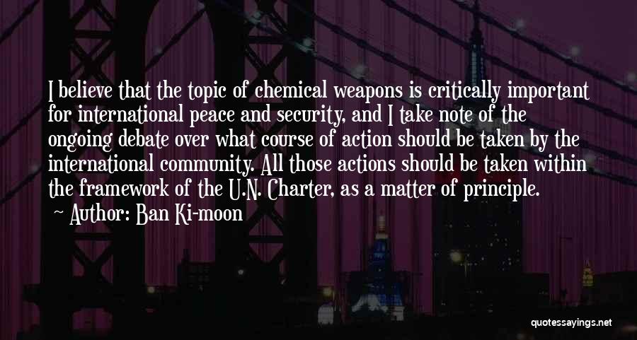 Ban Ki-moon Quotes: I Believe That The Topic Of Chemical Weapons Is Critically Important For International Peace And Security, And I Take Note