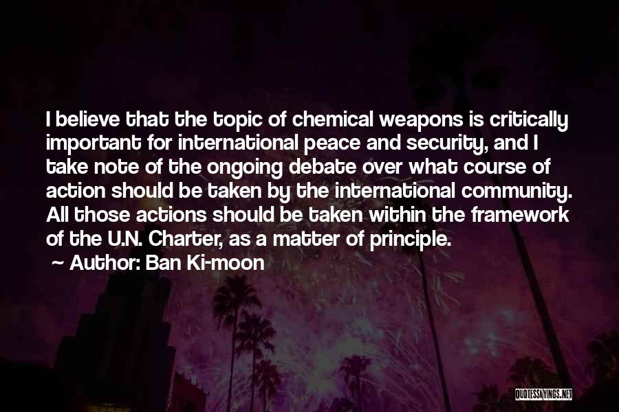 Ban Ki-moon Quotes: I Believe That The Topic Of Chemical Weapons Is Critically Important For International Peace And Security, And I Take Note