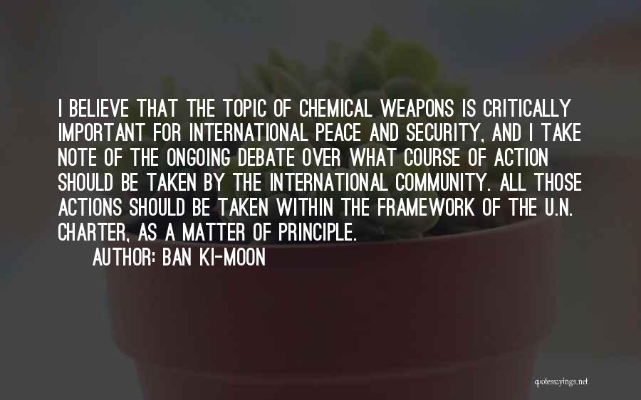 Ban Ki-moon Quotes: I Believe That The Topic Of Chemical Weapons Is Critically Important For International Peace And Security, And I Take Note