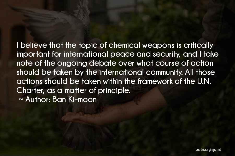 Ban Ki-moon Quotes: I Believe That The Topic Of Chemical Weapons Is Critically Important For International Peace And Security, And I Take Note