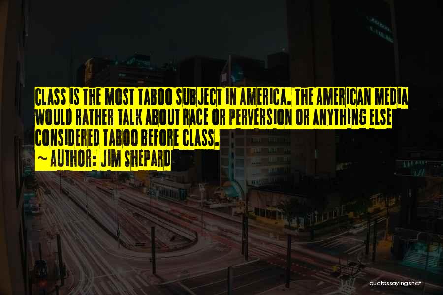 Jim Shepard Quotes: Class Is The Most Taboo Subject In America. The American Media Would Rather Talk About Race Or Perversion Or Anything