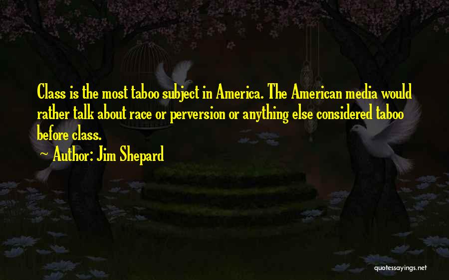 Jim Shepard Quotes: Class Is The Most Taboo Subject In America. The American Media Would Rather Talk About Race Or Perversion Or Anything