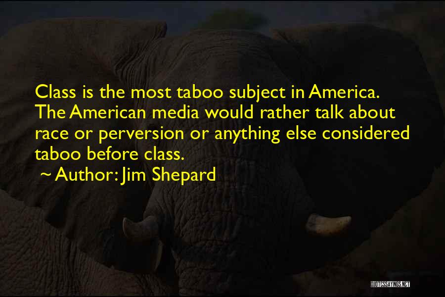 Jim Shepard Quotes: Class Is The Most Taboo Subject In America. The American Media Would Rather Talk About Race Or Perversion Or Anything