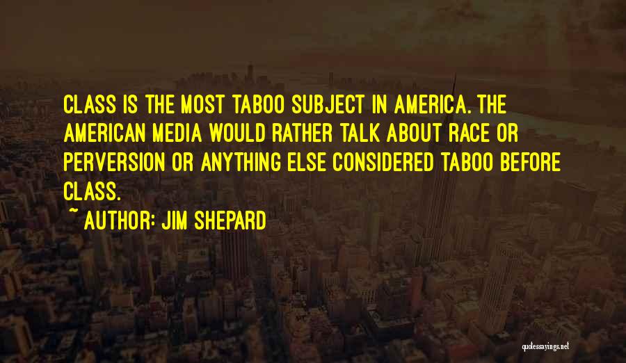 Jim Shepard Quotes: Class Is The Most Taboo Subject In America. The American Media Would Rather Talk About Race Or Perversion Or Anything