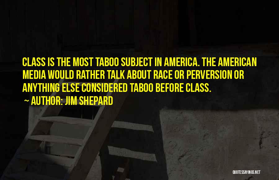 Jim Shepard Quotes: Class Is The Most Taboo Subject In America. The American Media Would Rather Talk About Race Or Perversion Or Anything