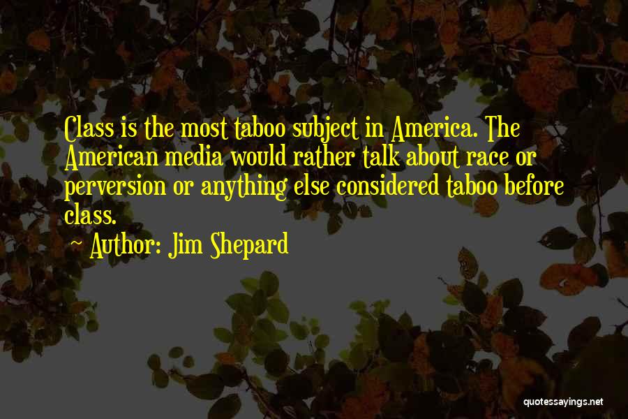 Jim Shepard Quotes: Class Is The Most Taboo Subject In America. The American Media Would Rather Talk About Race Or Perversion Or Anything