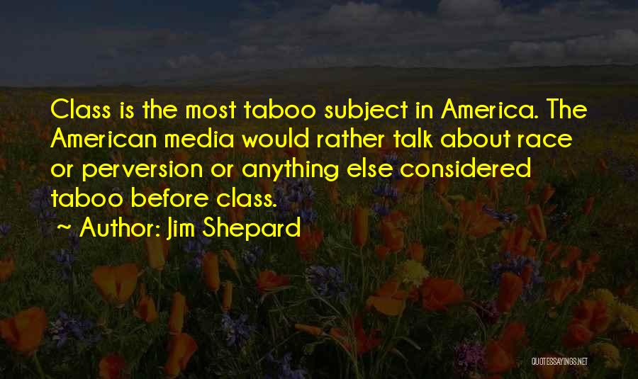 Jim Shepard Quotes: Class Is The Most Taboo Subject In America. The American Media Would Rather Talk About Race Or Perversion Or Anything