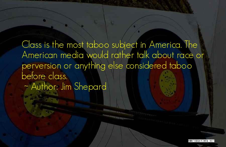 Jim Shepard Quotes: Class Is The Most Taboo Subject In America. The American Media Would Rather Talk About Race Or Perversion Or Anything