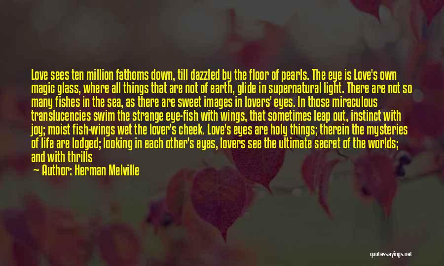 Herman Melville Quotes: Love Sees Ten Million Fathoms Down, Till Dazzled By The Floor Of Pearls. The Eye Is Love's Own Magic Glass,