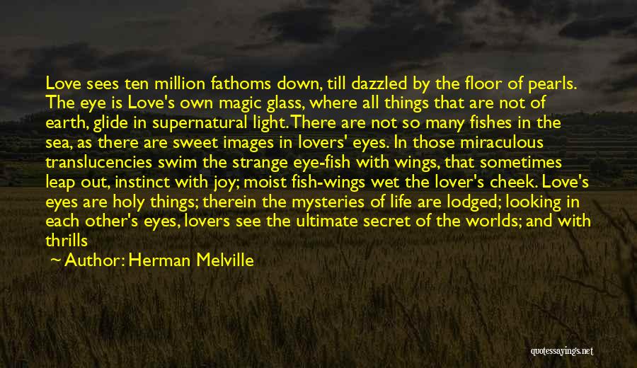 Herman Melville Quotes: Love Sees Ten Million Fathoms Down, Till Dazzled By The Floor Of Pearls. The Eye Is Love's Own Magic Glass,