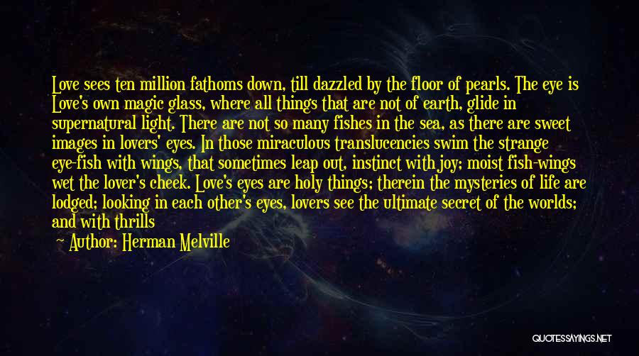 Herman Melville Quotes: Love Sees Ten Million Fathoms Down, Till Dazzled By The Floor Of Pearls. The Eye Is Love's Own Magic Glass,