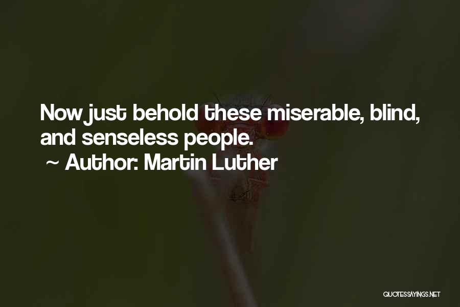 Martin Luther Quotes: Now Just Behold These Miserable, Blind, And Senseless People.
