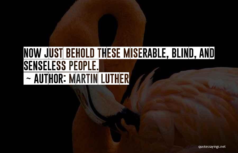 Martin Luther Quotes: Now Just Behold These Miserable, Blind, And Senseless People.