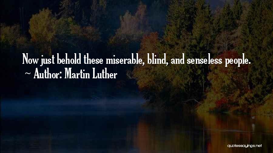 Martin Luther Quotes: Now Just Behold These Miserable, Blind, And Senseless People.