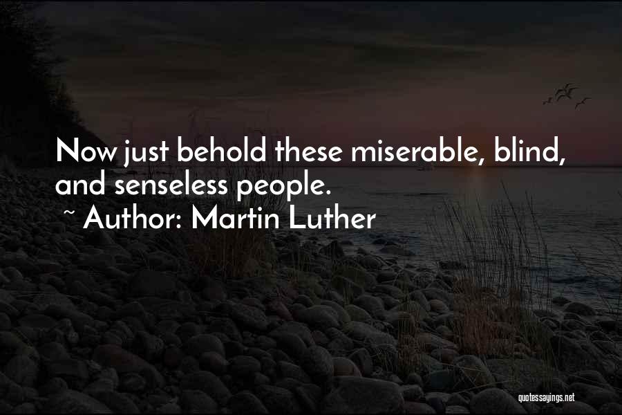 Martin Luther Quotes: Now Just Behold These Miserable, Blind, And Senseless People.