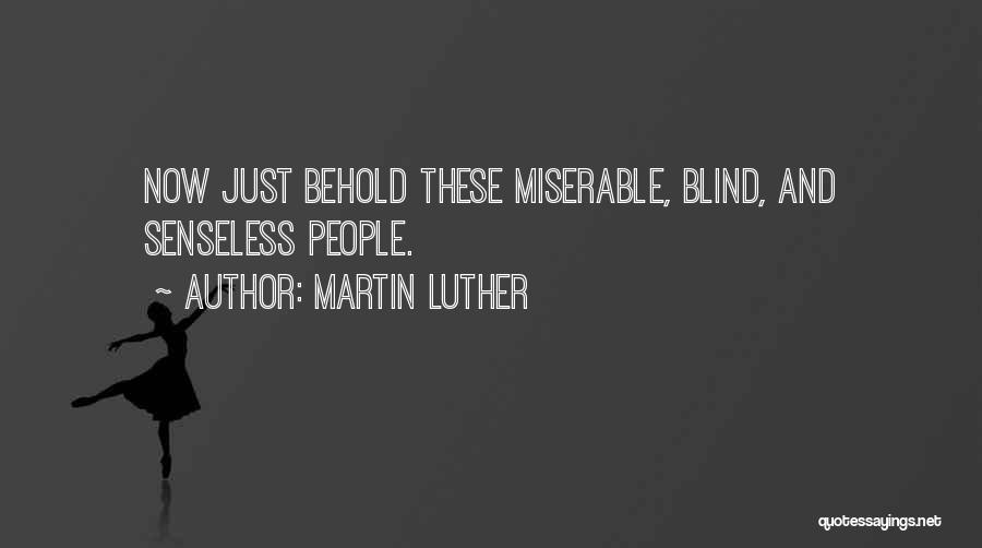 Martin Luther Quotes: Now Just Behold These Miserable, Blind, And Senseless People.