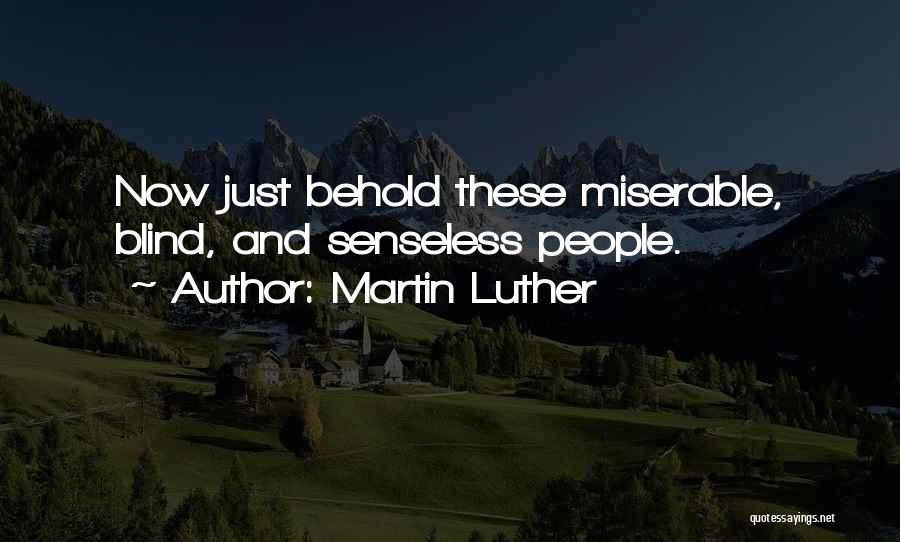 Martin Luther Quotes: Now Just Behold These Miserable, Blind, And Senseless People.