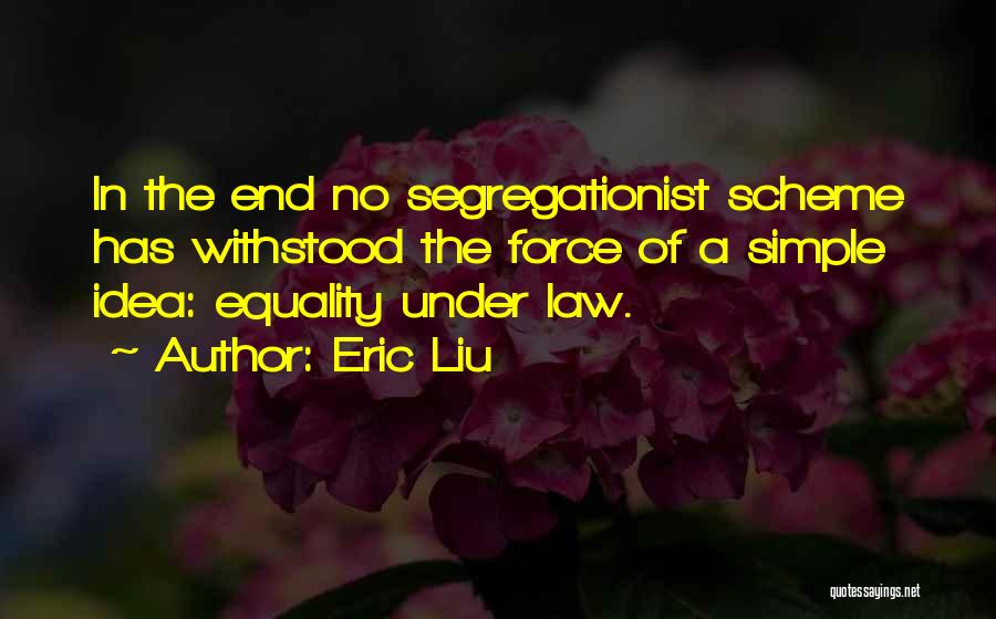 Eric Liu Quotes: In The End No Segregationist Scheme Has Withstood The Force Of A Simple Idea: Equality Under Law.