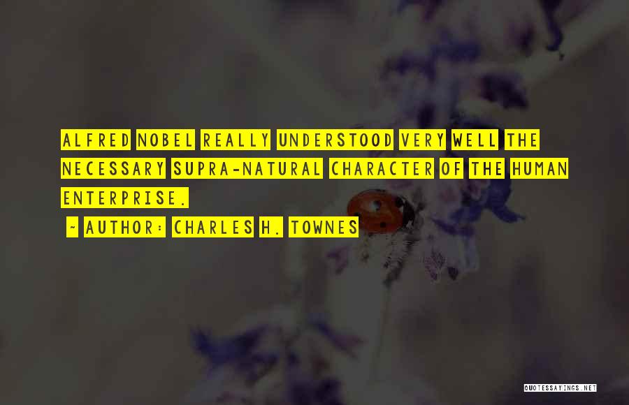 Charles H. Townes Quotes: Alfred Nobel Really Understood Very Well The Necessary Supra-natural Character Of The Human Enterprise.