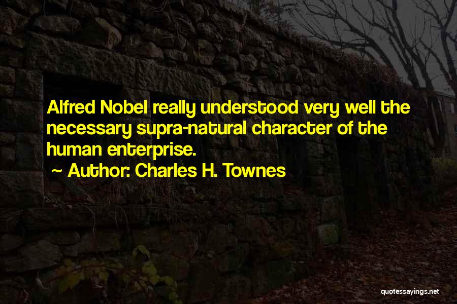 Charles H. Townes Quotes: Alfred Nobel Really Understood Very Well The Necessary Supra-natural Character Of The Human Enterprise.
