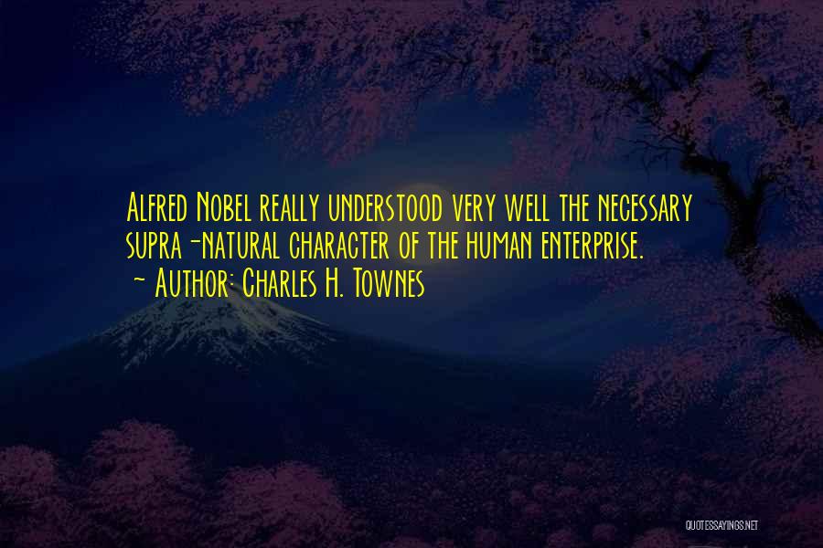 Charles H. Townes Quotes: Alfred Nobel Really Understood Very Well The Necessary Supra-natural Character Of The Human Enterprise.
