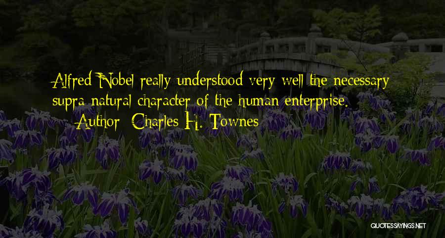 Charles H. Townes Quotes: Alfred Nobel Really Understood Very Well The Necessary Supra-natural Character Of The Human Enterprise.