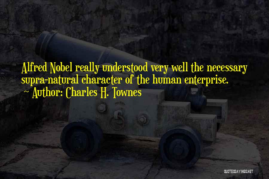 Charles H. Townes Quotes: Alfred Nobel Really Understood Very Well The Necessary Supra-natural Character Of The Human Enterprise.