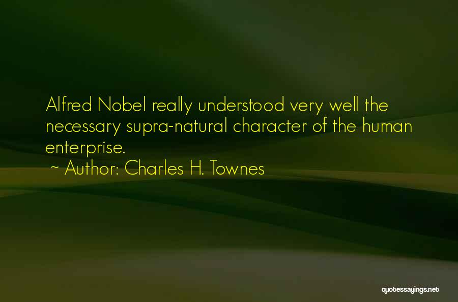 Charles H. Townes Quotes: Alfred Nobel Really Understood Very Well The Necessary Supra-natural Character Of The Human Enterprise.