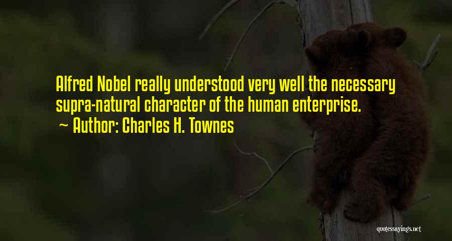 Charles H. Townes Quotes: Alfred Nobel Really Understood Very Well The Necessary Supra-natural Character Of The Human Enterprise.