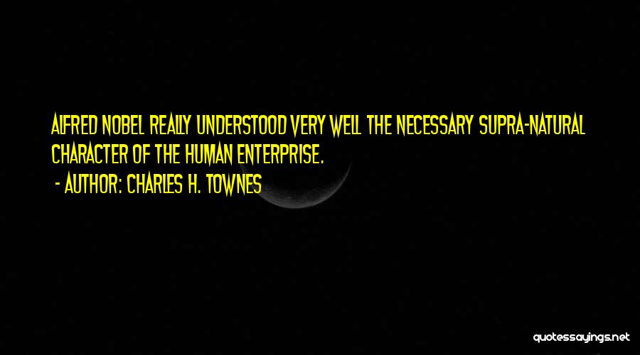 Charles H. Townes Quotes: Alfred Nobel Really Understood Very Well The Necessary Supra-natural Character Of The Human Enterprise.
