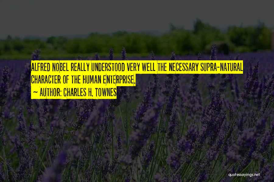 Charles H. Townes Quotes: Alfred Nobel Really Understood Very Well The Necessary Supra-natural Character Of The Human Enterprise.
