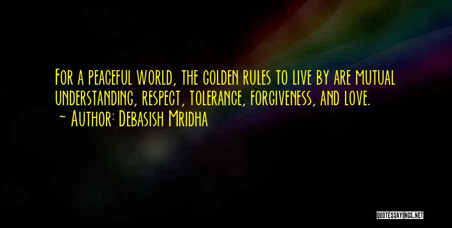 Debasish Mridha Quotes: For A Peaceful World, The Golden Rules To Live By Are Mutual Understanding, Respect, Tolerance, Forgiveness, And Love.