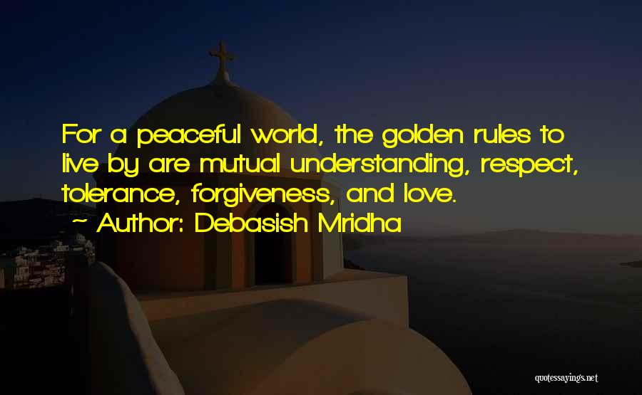 Debasish Mridha Quotes: For A Peaceful World, The Golden Rules To Live By Are Mutual Understanding, Respect, Tolerance, Forgiveness, And Love.