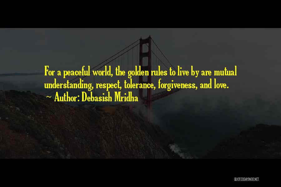 Debasish Mridha Quotes: For A Peaceful World, The Golden Rules To Live By Are Mutual Understanding, Respect, Tolerance, Forgiveness, And Love.