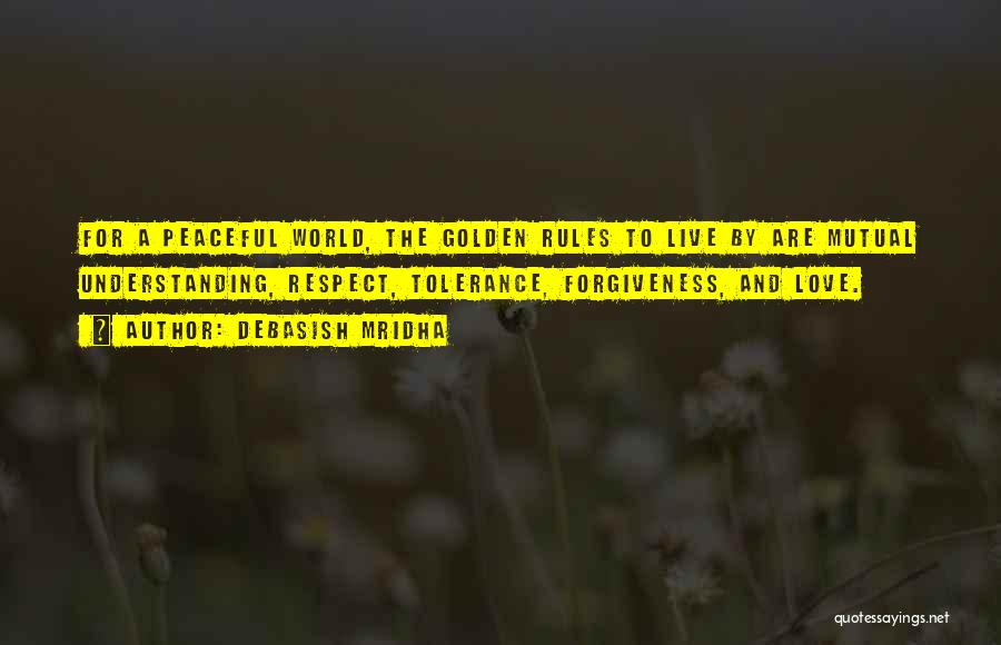 Debasish Mridha Quotes: For A Peaceful World, The Golden Rules To Live By Are Mutual Understanding, Respect, Tolerance, Forgiveness, And Love.