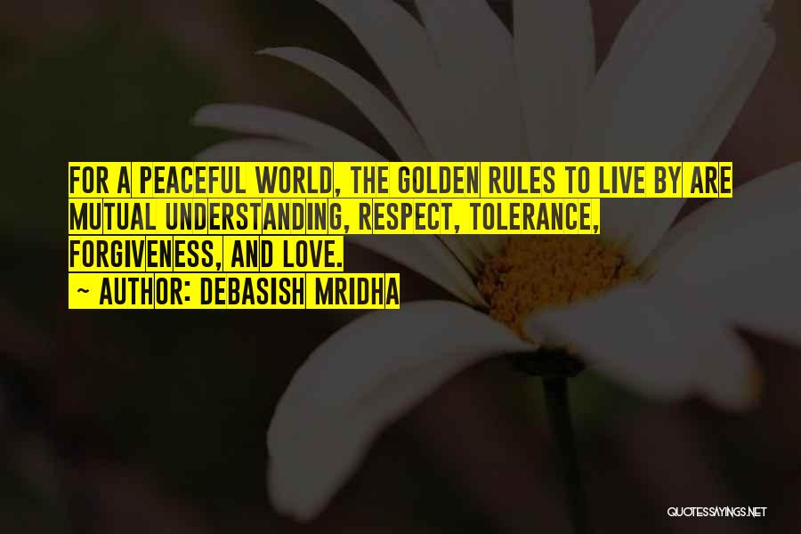 Debasish Mridha Quotes: For A Peaceful World, The Golden Rules To Live By Are Mutual Understanding, Respect, Tolerance, Forgiveness, And Love.