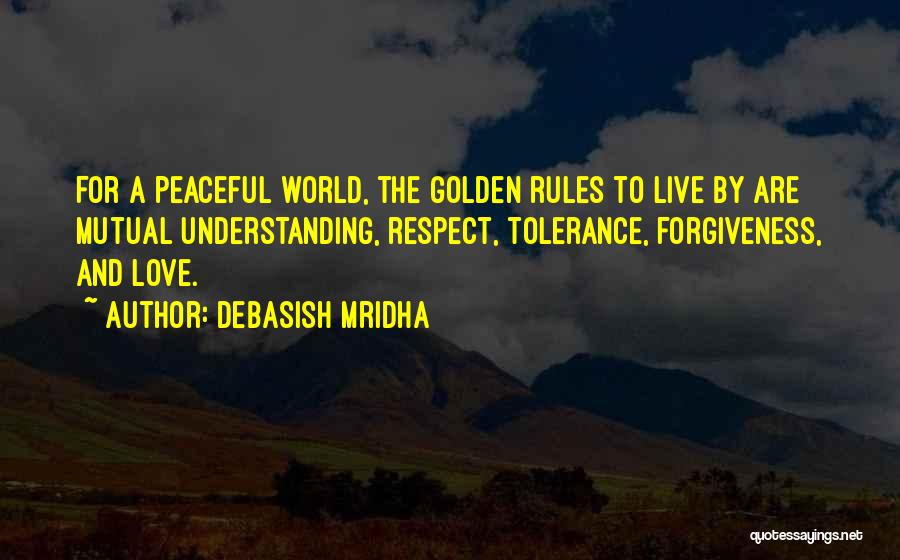 Debasish Mridha Quotes: For A Peaceful World, The Golden Rules To Live By Are Mutual Understanding, Respect, Tolerance, Forgiveness, And Love.